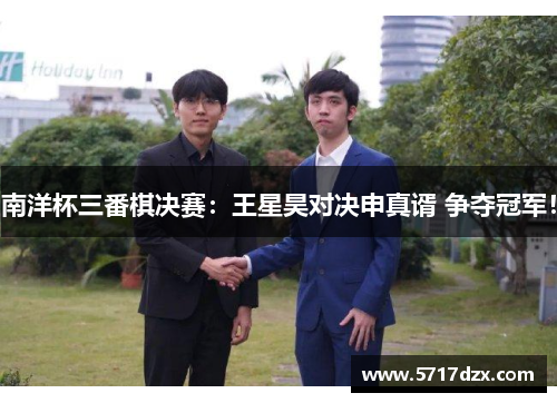 南洋杯三番棋决赛:王星昊对决申真谞 争夺冠军!