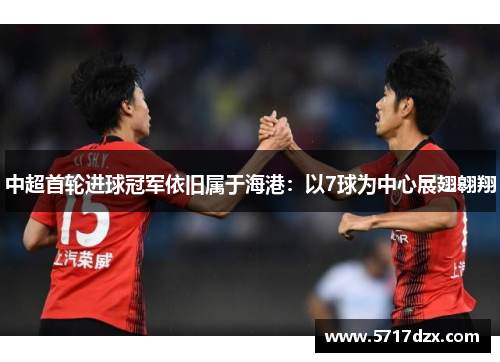 中超首轮进球冠军依旧属于海港:以7球为中心展翅翱翔