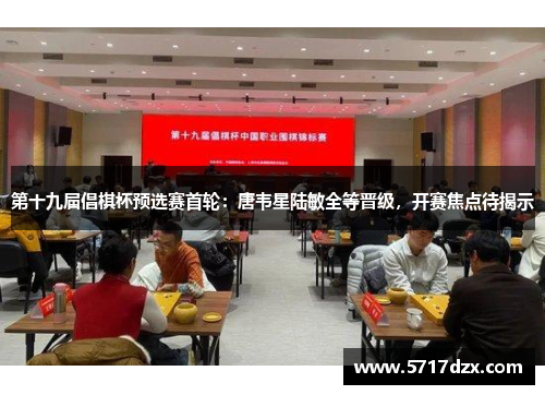 第十九届倡棋杯预选赛首轮:唐韦星陆敏全等晋级,开赛焦点待揭示