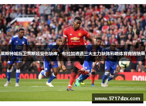 莱斯特城后卫贾斯延受伤缺席，布拉加遭遇三大主力缺阵影响体育竞猜结果