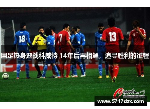 国足热身迎战科威特 14年后再相遇,追寻胜利的征程