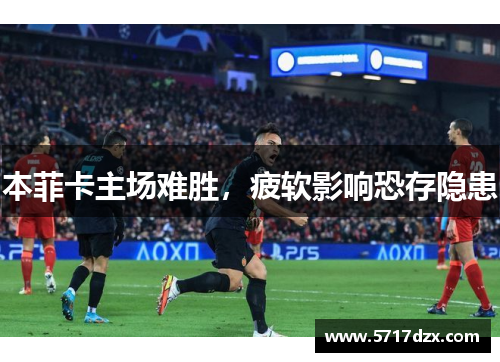 本菲卡主场难胜,疲软影响恐存隐患