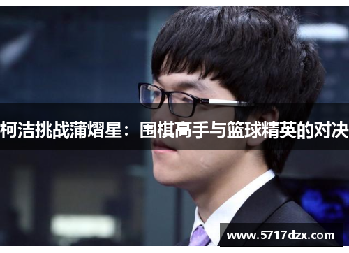 柯洁挑战蒲熠星:围棋高手与篮球精英的对决